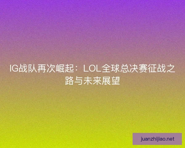IG战队再次崛起：LOL全球总决赛征战之路与未来展望