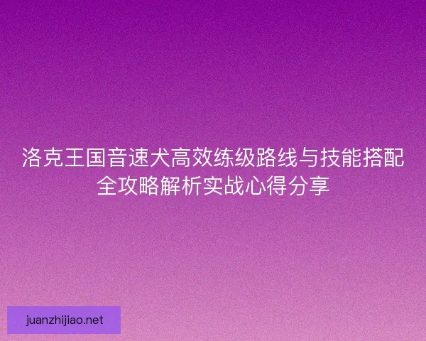 洛克王国音速犬高效练级路线与技能搭配全攻略解析实战心得分享