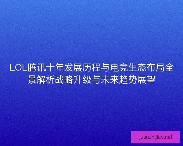 LOL腾讯十年发展历程与电竞生态布局全景解析战略升级与未来趋势展望