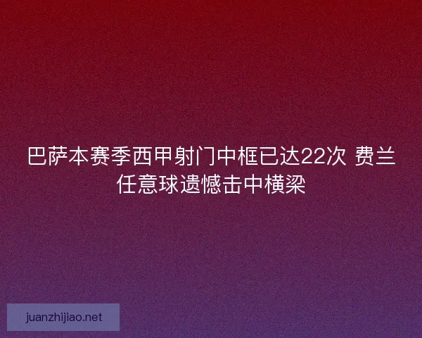 巴萨本赛季西甲射门中框已达22次 费兰任意球遗憾击中横梁