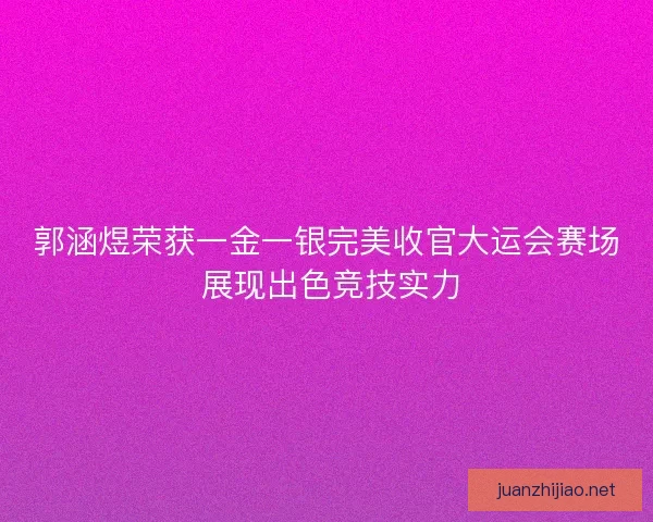 郭涵煜荣获一金一银完美收官大运会赛场 展现出色竞技实力