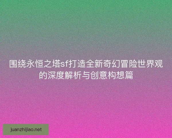 围绕永恒之塔sf打造全新奇幻冒险世界观的深度解析与创意构想篇