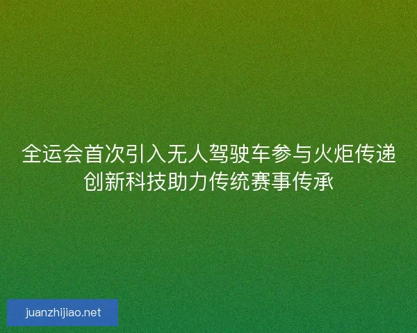 全运会首次引入无人驾驶车参与火炬传递创新科技助力传统赛事传承