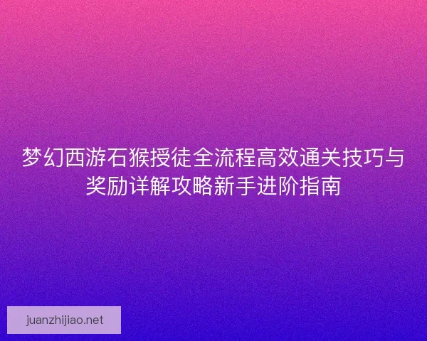 梦幻西游石猴授徒全流程高效通关技巧与奖励详解攻略新手进阶指南