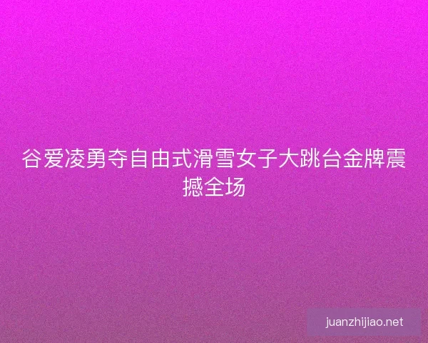 谷爱凌勇夺自由式滑雪女子大跳台金牌震撼全场