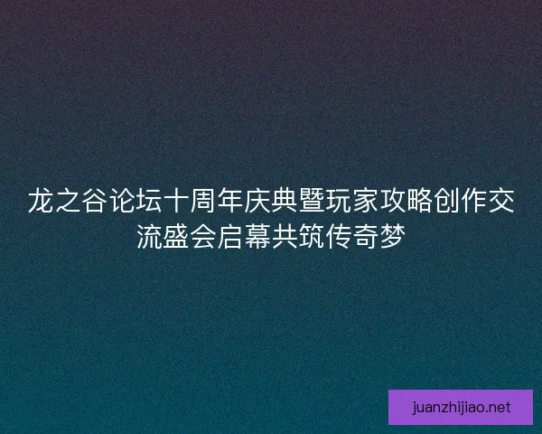 龙之谷论坛十周年庆典暨玩家攻略创作交流盛会启幕共筑传奇梦